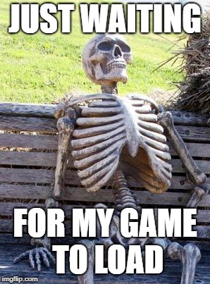 Waiting Skeleton Meme | JUST WAITING; FOR MY GAME TO LOAD | image tagged in memes,waiting skeleton | made w/ Imgflip meme maker