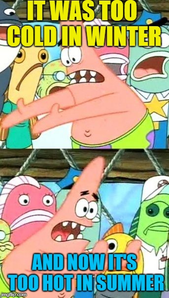 Put It Somewhere Else Patrick Meme | IT WAS TOO COLD IN WINTER AND NOW IT'S TOO HOT IN SUMMER | image tagged in memes,put it somewhere else patrick | made w/ Imgflip meme maker