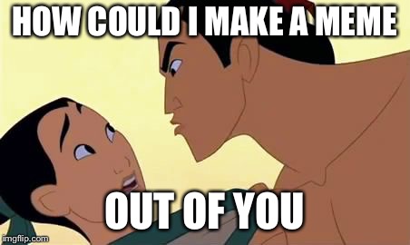 mulan  | HOW COULD I MAKE A MEME; OUT OF YOU | image tagged in mulan | made w/ Imgflip meme maker