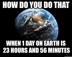 HOW DO YOU DO THAT WHEN 1 DAY ON EARTH IS 23 HOURS AND 56 MINUTES | made w/ Imgflip meme maker