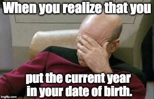 Captain Picard Facepalm | When you realize that you; put the current year in your date of birth. | image tagged in memes,captain picard facepalm | made w/ Imgflip meme maker