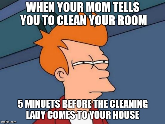 Futurama Fry Meme | WHEN YOUR MOM TELLS YOU TO CLEAN YOUR ROOM; 5 MINUETS BEFORE THE CLEANING LADY COMES TO YOUR HOUSE | image tagged in memes,futurama fry | made w/ Imgflip meme maker