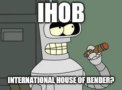 IHOb had became a meme... somehow | IHOB; INTERNATIONAL HOUSE OF BENDER? | image tagged in bender futurama cigar,ihob,memes | made w/ Imgflip meme maker