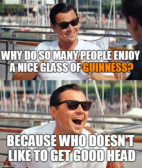 Leonardo Dicaprio Wolf Of Wall Street Meme | WHY DO SO MANY PEOPLE ENJOY A NICE GLASS OF GUINNESS? GUINNESS? BECAUSE WHO DOESN'T LIKE TO GET GOOD HEAD | image tagged in memes,leonardo dicaprio wolf of wall street | made w/ Imgflip meme maker