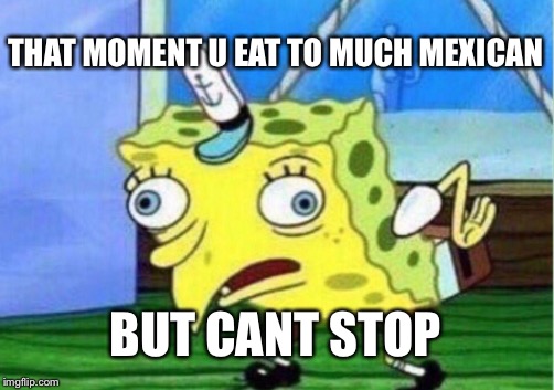 Mocking Spongebob Meme | THAT MOMENT U EAT TO MUCH MEXICAN; BUT CANT STOP | image tagged in memes,mocking spongebob | made w/ Imgflip meme maker