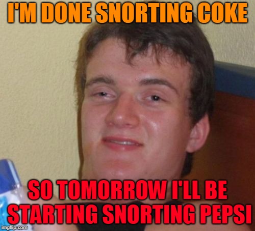 10 Guy Meme | I'M DONE SNORTING COKE; SO TOMORROW I'LL BE STARTING SNORTING PEPSI | image tagged in memes,10 guy | made w/ Imgflip meme maker
