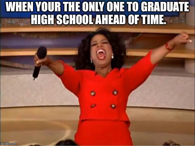 Oprah You Get A | WHEN YOUR THE ONLY ONE TO GRADUATE HIGH SCHOOL AHEAD OF TIME. | image tagged in memes,oprah you get a | made w/ Imgflip meme maker