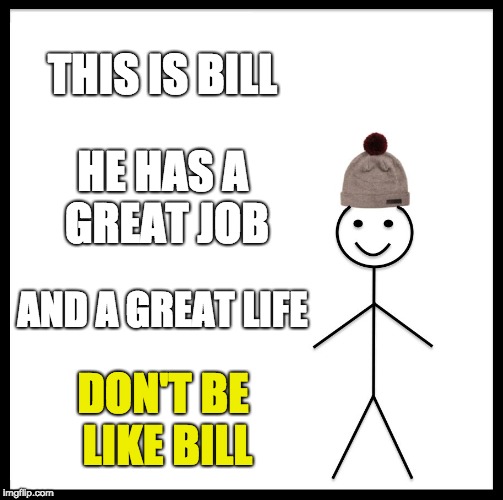 Be Like Bill Meme | THIS IS BILL; HE HAS A GREAT JOB; AND A GREAT LIFE; DON'T BE LIKE BILL | image tagged in memes,be like bill | made w/ Imgflip meme maker