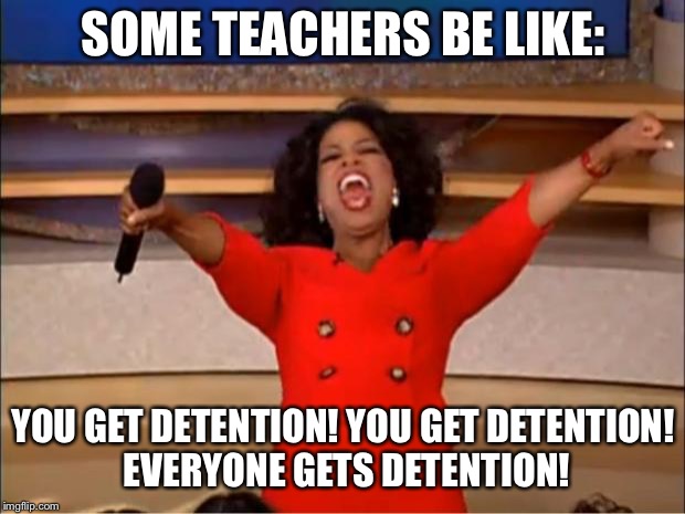 Oprah You Get A Meme | SOME TEACHERS BE LIKE:; YOU GET DETENTION! YOU GET DETENTION! EVERYONE GETS DETENTION! | image tagged in memes,oprah you get a | made w/ Imgflip meme maker