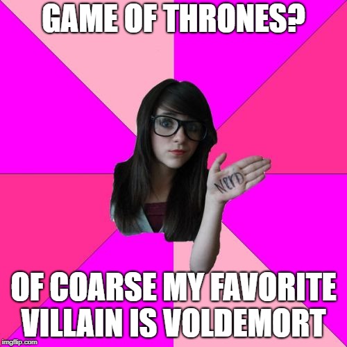 Idiot Nerd Girl | GAME OF THRONES? OF COARSE MY FAVORITE VILLAIN IS VOLDEMORT | image tagged in memes,idiot nerd girl | made w/ Imgflip meme maker