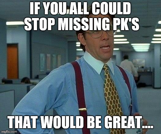 That Would Be Great Meme | IF YOU ALL COULD STOP MISSING PK'S; THAT WOULD BE GREAT.... | image tagged in memes,that would be great | made w/ Imgflip meme maker
