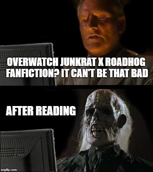 i actually read it... pls stop | OVERWATCH JUNKRAT X ROADHOG FANFICTION?
IT CAN'T BE THAT BAD; AFTER READING | image tagged in memes,ill just wait here | made w/ Imgflip meme maker