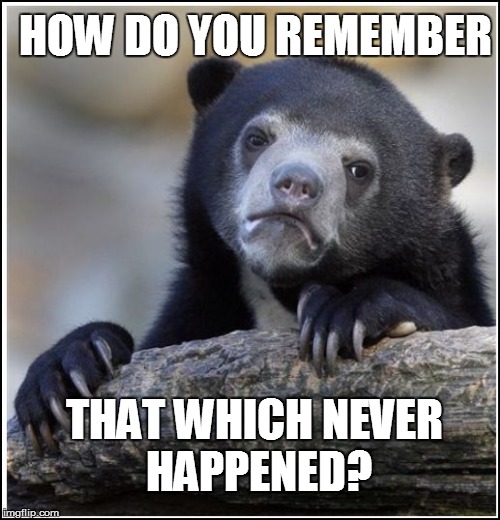 HOW DO YOU REMEMBER THAT WHICH NEVER HAPPENED? | made w/ Imgflip meme maker