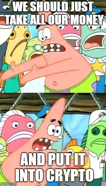 Put It Somewhere Else Patrick | WE SHOULD JUST TAKE ALL OUR MONEY; AND PUT IT INTO CRYPTO | image tagged in memes,put it somewhere else patrick | made w/ Imgflip meme maker