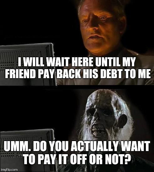 I'll Just Wait Here | I WILL WAIT HERE UNTIL MY FRIEND PAY BACK HIS DEBT TO ME; UMM. DO YOU ACTUALLY WANT TO PAY IT OFF OR NOT? | image tagged in memes,ill just wait here | made w/ Imgflip meme maker