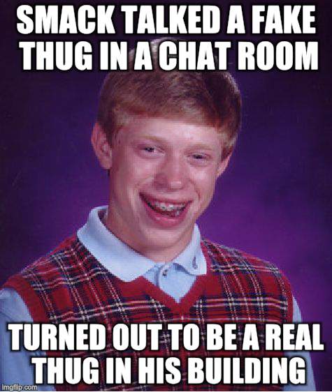 Bad Luck Brian Meme | SMACK TALKED A FAKE THUG IN A CHAT ROOM; TURNED OUT TO BE A REAL THUG IN HIS BUILDING | image tagged in memes,bad luck brian | made w/ Imgflip meme maker