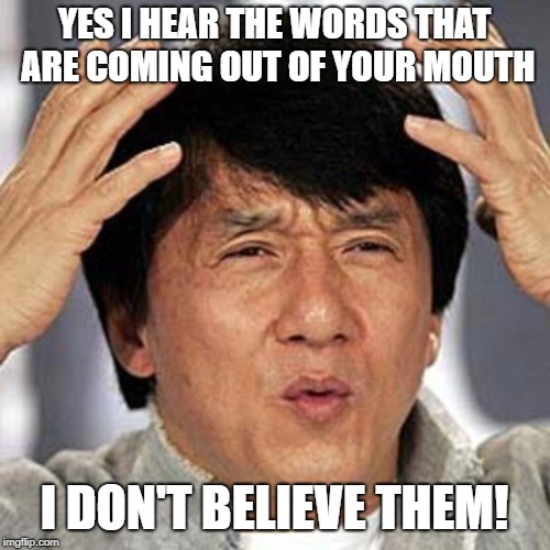 Jackie Chan | YES I HEAR THE WORDS THAT ARE COMING OUT OF YOUR MOUTH; I DON'T BELIEVE THEM! | image tagged in jackie chan | made w/ Imgflip meme maker