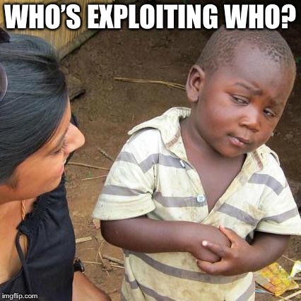 Third World Skeptical Kid Meme | WHO’S EXPLOITING WHO? | image tagged in memes,third world skeptical kid | made w/ Imgflip meme maker