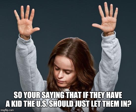 SO YOUR SAYING THAT IF THEY HAVE A KID THE U.S. SHOULD JUST LET THEM IN? | made w/ Imgflip meme maker