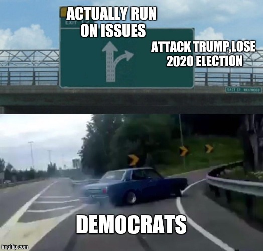 Democrats plan for 2020. | ACTUALLY RUN ON ISSUES; ATTACK TRUMP,LOSE 2020 ELECTION; DEMOCRATS | image tagged in memes,left exit 12 off ramp | made w/ Imgflip meme maker
