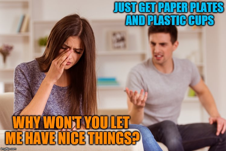 JUST GET PAPER PLATES AND PLASTIC CUPS WHY WON'T YOU LET ME HAVE NICE THINGS? | made w/ Imgflip meme maker