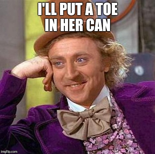 Creepy Condescending Wonka Meme | I'LL PUT A TOE IN HER CAN | image tagged in memes,creepy condescending wonka | made w/ Imgflip meme maker