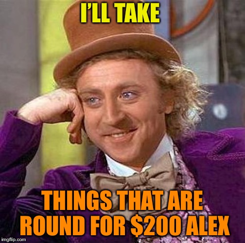 Creepy Condescending Wonka Meme | I’LL TAKE THINGS THAT ARE ROUND FOR $200 ALEX | image tagged in memes,creepy condescending wonka | made w/ Imgflip meme maker