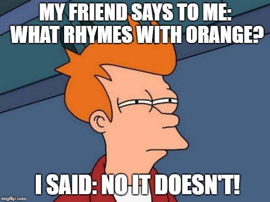 what rhymes with orange? | MY FRIEND SAYS TO ME: WHAT RHYMES WITH ORANGE? I SAID: NO IT DOESN'T! | image tagged in memes,futurama fry,puns | made w/ Imgflip meme maker