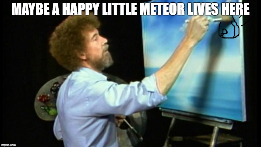 MAYBE A HAPPY LITTLE METEOR LIVES HERE | made w/ Imgflip meme maker