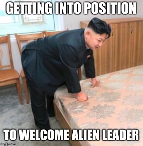 Aliens week, the summit | GETTING INTO POSITION; TO WELCOME ALIEN LEADER | image tagged in kim jong un,alien,leader,bend over,probing,position | made w/ Imgflip meme maker