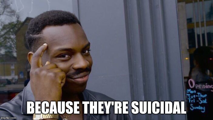 Roll Safe Think About It Meme | BECAUSE THEY'RE SUICIDAL | image tagged in memes,roll safe think about it | made w/ Imgflip meme maker