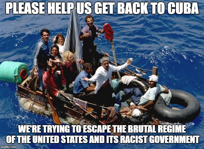 PLEASE HELP US GET BACK TO CUBA; WE'RE TRYING TO ESCAPE THE BRUTAL REGIME OF THE UNITED STATES AND ITS RACIST GOVERNMENT | image tagged in cuba,socialism,communism,cubans | made w/ Imgflip meme maker