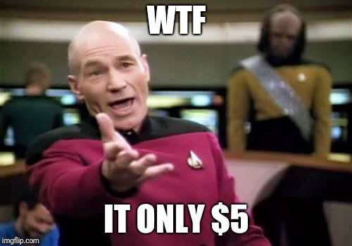 Picard Wtf Meme | WTF IT ONLY $5 | image tagged in memes,picard wtf | made w/ Imgflip meme maker
