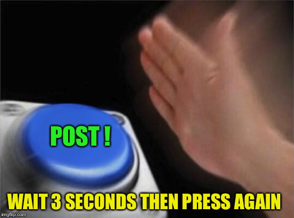 Blank Nut Button Meme | WAIT 3 SECONDS THEN PRESS AGAIN POST ! | image tagged in memes,blank nut button | made w/ Imgflip meme maker