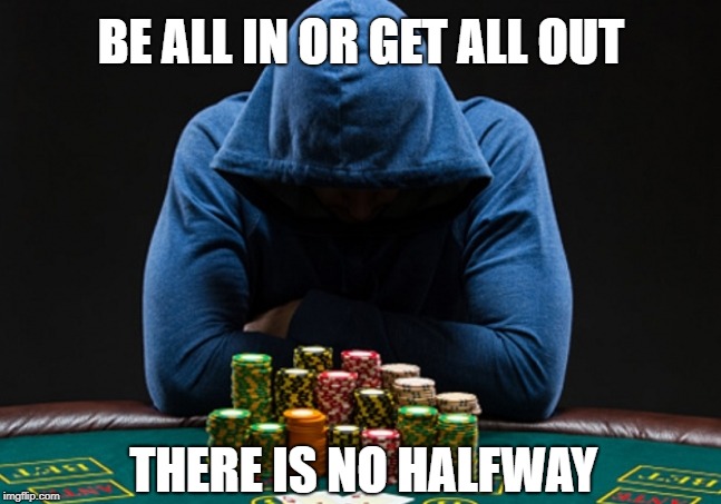 BE ALL IN OR GET ALL OUT; THERE IS NO HALFWAY | image tagged in in or out | made w/ Imgflip meme maker