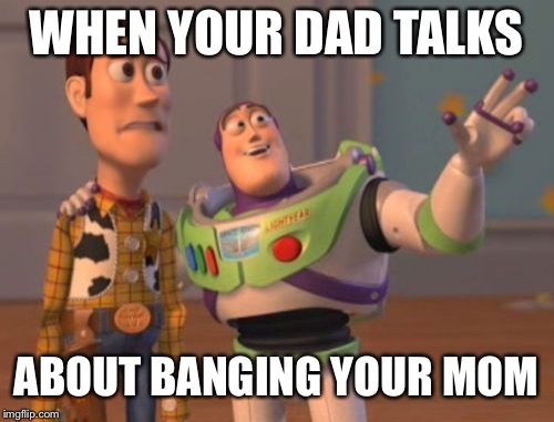 X, X Everywhere Meme | WHEN YOUR DAD TALKS; ABOUT BANGING YOUR MOM | image tagged in memes,x x everywhere | made w/ Imgflip meme maker