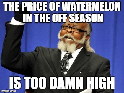 Too Damn High | THE PRICE OF WATERMELON IN THE OFF SEASON; IS TOO DAMN HIGH | image tagged in memes,too damn high | made w/ Imgflip meme maker