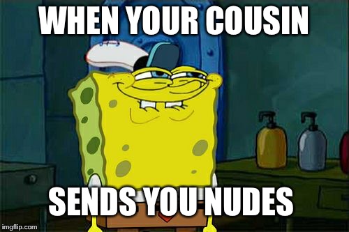Don't You Squidward | WHEN YOUR COUSIN; SENDS YOU NUDES | image tagged in memes,dont you squidward | made w/ Imgflip meme maker