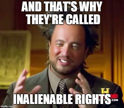 Inalienable Rights | AND THAT'S WHY THEY'RE CALLED; INALIENABLE RIGHTS | image tagged in memes,ancient aliens,alien week,aliens | made w/ Imgflip meme maker