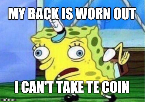 Mocking Spongebob | MY BACK IS WORN OUT; I CAN'T TAKE TE COIN | image tagged in memes,mocking spongebob | made w/ Imgflip meme maker