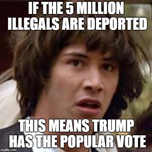 Conspiracy Keanu Meme | IF THE 5 MILLION ILLEGALS ARE DEPORTED; THIS MEANS TRUMP HAS THE POPULAR VOTE | image tagged in memes,conspiracy keanu | made w/ Imgflip meme maker