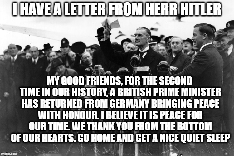 I HAVE A LETTER FROM HERR HITLER MY GOOD FRIENDS, FOR THE SECOND TIME IN OUR HISTORY, A BRITISH PRIME MINISTER HAS RETURNED FROM GERMANY BRI | made w/ Imgflip meme maker
