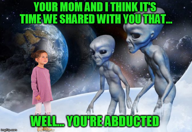 Aliens week |  YOUR MOM AND I THINK IT'S TIME WE SHARED WITH YOU THAT... WELL... YOU'RE ABDUCTED | image tagged in aliens week,aliens,alien,abduction | made w/ Imgflip meme maker