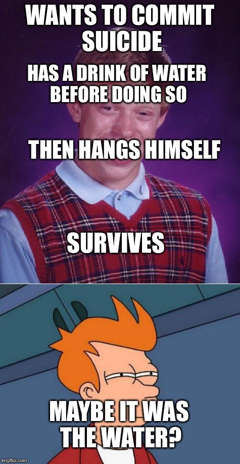 WANTS TO COMMIT SUICIDE; HAS A DRINK OF WATER BEFORE DOING SO; THEN HANGS HIMSELF; SURVIVES; MAYBE IT WAS THE WATER? | image tagged in memes,bad luck brian,futurama fry,suicide,survival,tuck everlasting | made w/ Imgflip meme maker