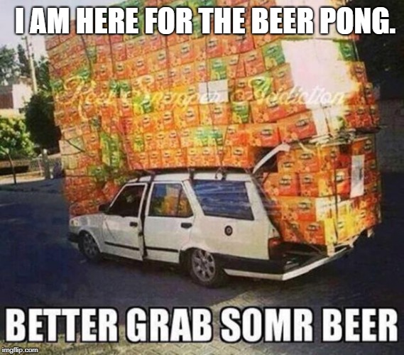 Beer | I AM HERE FOR THE BEER PONG. | image tagged in beer | made w/ Imgflip meme maker