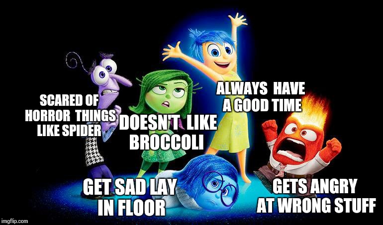 Inside out drunk meme | ALWAYS  HAVE A GOOD TIME; SCARED OF HORROR  THINGS LIKE SPIDER; DOESN'T  LIKE BROCCOLI; GETS ANGRY AT WRONG STUFF; GET SAD LAY IN FLOOR | image tagged in inside out drunk meme | made w/ Imgflip meme maker
