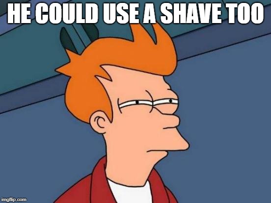Futurama Fry Meme | HE COULD USE A SHAVE TOO | image tagged in memes,futurama fry | made w/ Imgflip meme maker