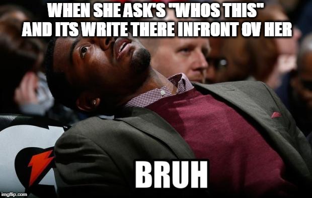 Bruh | WHEN SHE ASK'S ''WHOS THIS'' AND ITS WRITE THERE INFRONT OV HER | image tagged in bruh | made w/ Imgflip meme maker