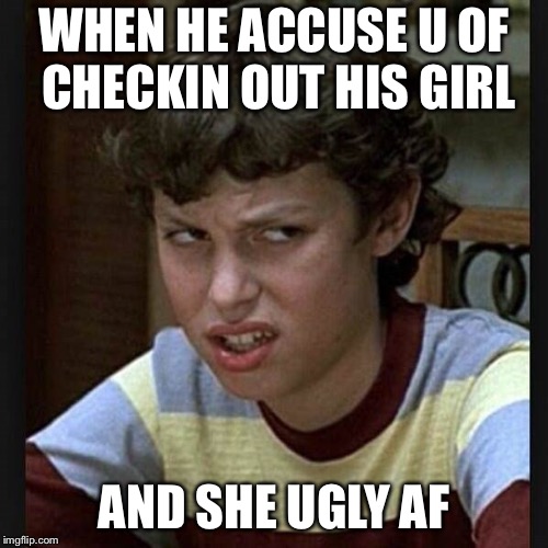 WHEN HE ACCUSE U OF CHECKIN OUT HIS GIRL; AND SHE UGLY AF | image tagged in disgusted | made w/ Imgflip meme maker