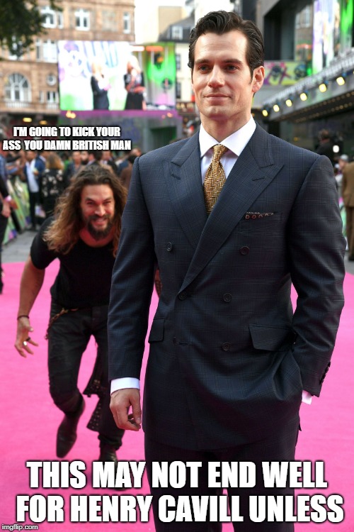 Jason Momoa's gonna git ya | I'M GOING TO KICK YOUR ASS 
YOU DAMN BRITISH MAN; THIS MAY NOT END WELL FOR HENRY CAVILL
UNLESS | image tagged in jason momoa's gonna git ya | made w/ Imgflip meme maker
